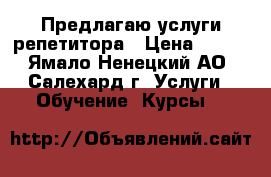 Предлагаю услуги репетитора › Цена ­ 750 - Ямало-Ненецкий АО, Салехард г. Услуги » Обучение. Курсы   